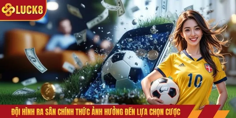 Đội hình ra sân chính thức ảnh hưởng đến lựa chọn cược